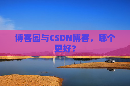 博客园与CSDN博客，哪个更好？