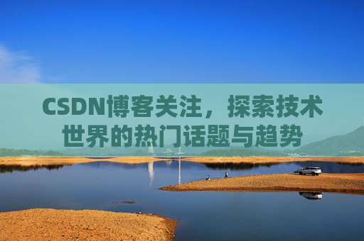 CSDN博客关注，探索技术世界的热门话题与趋势